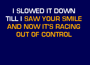 I SLOWED IT DOWN
TILL I SAW YOUR SMILE
AND NOW ITS RACING

OUT OF CONTROL