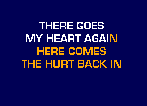 THERE GOES
MY HEART AGAIN
HERE COMES

THE HURT BACK IN