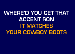 VVHERE'D YOU GET THAT
ACCENT SON
IT MATCHES
YOUR COWBOY BOOTS