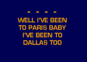 WELL I'VE BEEN
TO PARIS BABY

I'VE BEEN TO
DALLAS T00