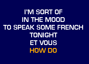 I'M SORT OF
IN THE MOOD
T0 SPEAK SOME FRENCH
TONIGHT
ET VOUS
HOW DO