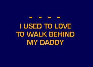 I USED TO LOVE

TO WALK BEHIND
MY DADDY