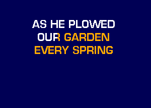 AS HE PLOWED
OUR GARDEN
EVERY SPRING