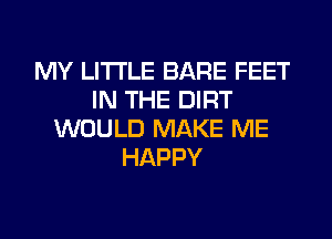 MY LITI'LE BARE FEET
IN THE DIRT
WOULD MAKE ME
HAPPY