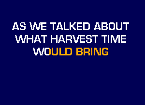 AS WE TALKED ABOUT
WHAT HARVEST TIME
WOULD BRING