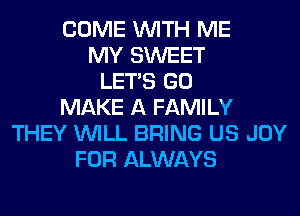 COME WITH ME
MY SWEET
LET'S GO
MAKE A FAMILY
THEY WILL BRING US JOY
FOR ALWAYS