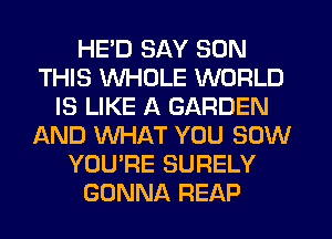 HE'D SAY SON
THIS WHOLE WORLD
IS LIKE A GARDEN
AND WHAT YOU SUW
YOU'RE SURELY
GONNA REAP