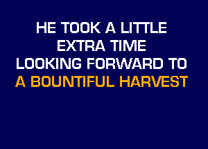 HE TOOK A LITTLE
EXTRA TIME
LOOKING FORWARD TO
A BOUNTIFUL HARVEST