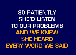 SO PATIENTLY
SHED LISTEN
TO OUR PROBLEMS
AND WE KNEW
SHE HEARD
EVERY WORD WE SAID