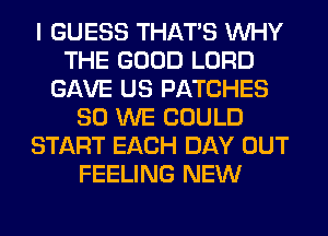 I GUESS THAT'S WHY
THE GOOD LORD
GAVE US PATCHES
SO WE COULD
START EACH DAY OUT
FEELING NEW