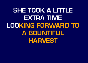 SHE TOOK A LITTLE
EXTRA TIME
LOOKING FORWARD TO
A BOUNTIFUL
HARVEST