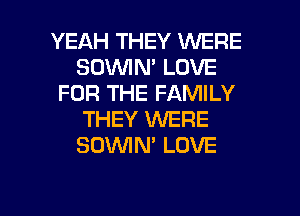YEAH THEY WERE
SOUVIN' LOVE
FOR THE FAMILY
THEY WERE
SOWN' LOVE

g