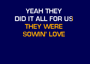 YEAH THEY
DID IT ALL FOR US
THEY WERE

SDVVIN' LOVE