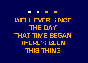 1U'VELL EVER SINCE
THE DAY
THAT TIME BEGAN
THERE'S BEEN

THIS THING I