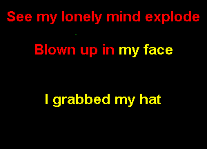 See my lonely mind explode

Blown up in my face

I grabbed my hat