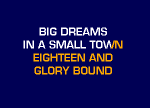 BIG DREAMS
IN A SMALL TOWN

EIGHTEEN AND
GLORY BOUND