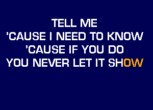 TELL ME
'CAUSE I NEED TO KNOW
'CAUSE IF YOU DO
YOU NEVER LET IT SHOW