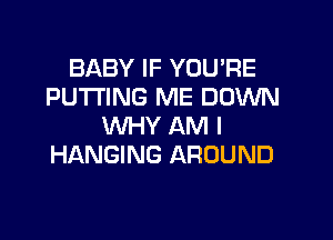 BABY IF YOU'RE
PUTTING ME DOWN

WHY AM I
HANGING AROUND