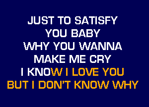 JUST TO SATISFY
YOU BABY
WHY YOU WANNA
MAKE ME CRY
I KNOWI LOVE YOU
BUT I DON'T KNOW WHY