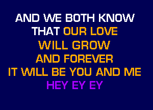 AND WE BOTH KNOW
THAT OUR LOVE
WILL GROW
AND FOREVER
IT WILL BE YOU AND ME