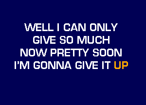 WELL I CAN ONLY
GIVE SO MUCH

NOW PRETTY SOON
I'M GONNA GIVE IT UP