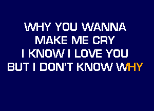 WHY YOU WANNA
MAKE ME CRY
I KNDWI LOVE YOU

BUT I DON'T KNOW UUHY