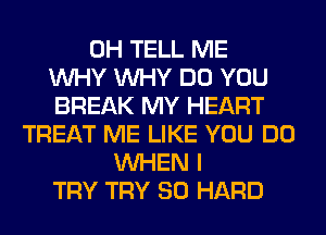 0H TELL ME
WHY WHY DO YOU
BREAK MY HEART
TREAT ME LIKE YOU DO
WHEN I
TRY TRY SO HARD