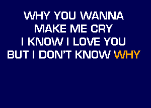 WHY YOU WANNA
MAKE ME CRY
l KNOWI LOVE YOU

BUT I DON'T KNOW WHY