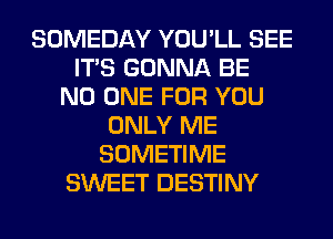 SOMEDAY YOU'LL SEE
ITS GONNA BE
NO ONE FOR YOU
ONLY ME
SOMETIME
SWEET DESTINY