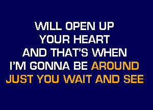 WILL OPEN UP
YOUR HEART
AND THAT'S WHEN
I'M GONNA BE AROUND
JUST YOU WAIT AND SEE