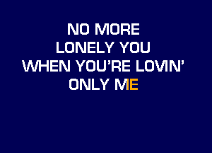 NO MORE
LONELY YOU
WHEN YOU'RE LOVIN'

ONLY ME