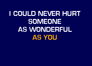 I COULD NEVER HURT
SOMEONE
AS WONDERFUL

AS YOU