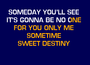 SOMEDAY YOU'LL SEE
ITS GONNA BE NO ONE
FOR YOU ONLY ME
SOMETIME
SWEET DESTINY