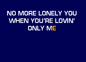 NO MORE LONELY YOU
WHEN YOU'RE LOVIN'
ONLY ME