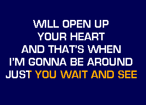 WILL OPEN UP
YOUR HEART
AND THAT'S WHEN
I'M GONNA BE AROUND
JUST YOU WAIT AND SEE