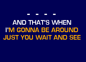 AND THAT'S WHEN
I'M GONNA BE AROUND
JUST YOU WAIT AND SEE