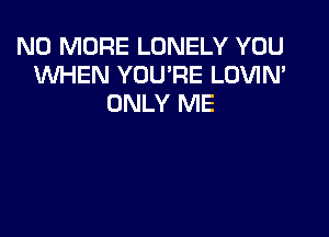 NO MORE LONELY YOU
WHEN YOU'RE LOVIN'
ONLY ME