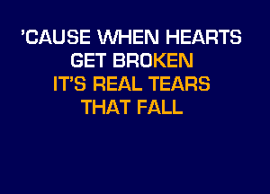 'CAUSE WHEN HEARTS
GET BROKEN
ITS REAL TEARS
THAT FALL