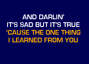 AND DARLIN'
ITS SAD BUT ITS TRUE
'CAUSE THE ONE THING
I LEARNED FROM YOU