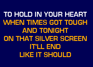 TO HOLD IN YOUR HEART
WHEN TIMES GOT TOUGH
AND TONIGHT
ON THAT SILVER SCREEN
IT'LL END
LIKE IT SHOULD