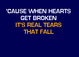 'CAUSE WHEN HEARTS
GET BROKEN
ITS REAL TEARS
THAT FALL