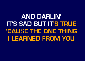 AND DARLIN'
ITS SAD BUT ITS TRUE
'CAUSE THE ONE THING
I LEARNED FROM YOU