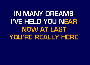 IN MANY DREAMS
I'VE HELD YOU NEAR
NOW AT LAST
YOU'RE REALLY HERE