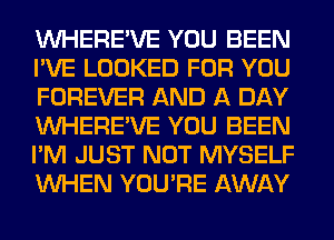 VVHERE'VE YOU BEEN
I'VE LOOKED FOR YOU
FOREVER AND A DAY
VVHERE'VE YOU BEEN
I'M JUST NOT MYSELF
WHEN YOU'RE AWAY