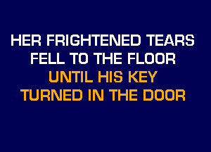 HER FRIGHTENED TEARS
FELL TO THE FLOOR
UNTIL HIS KEY
TURNED IN THE DOOR