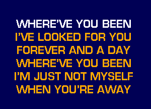 VVHERE'VE YOU BEEN
I'VE LOOKED FOR YOU
FOREVER AND A DAY
VVHERE'VE YOU BEEN
I'M JUST NOT MYSELF
WHEN YOU'RE AWAY