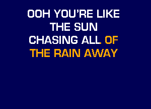 00H YOU'RE LIKE
THE SUN

CHASING ALL OF

THE RAIN AWAY