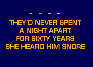 THEY'D NEVER SPENT
A NIGHT APART
FOR SIXTY YEARS
SHE HEARD HIM SNORE