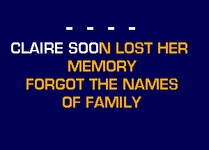 CLAIRE SOON LOST HER
MEMORY
FORGOT THE NAMES
OF FAMILY