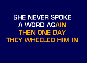 SHE NEVER SPOKE
A WORD AGAIN
THEN ONE DAY
THEY VVHEELED HIM IN